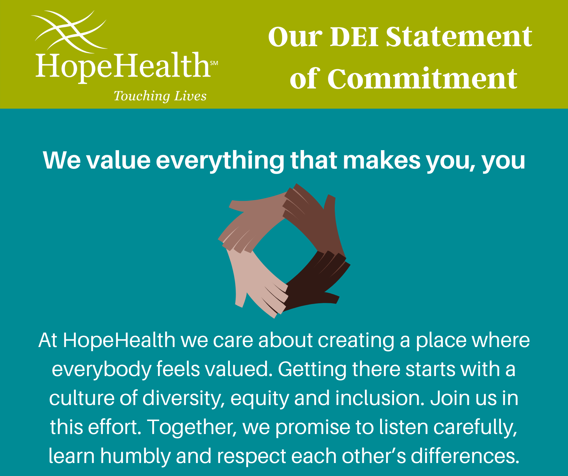 Text graphic with the words, We value everything that makes you, you At HopeHealth we care about creating a place where everybody feels valued. Getting there starts with a culture of diversity, equity and inclusion. Join us in this effort. Together, we promise to listen carefully, learn humbly and respect each other’s differences.