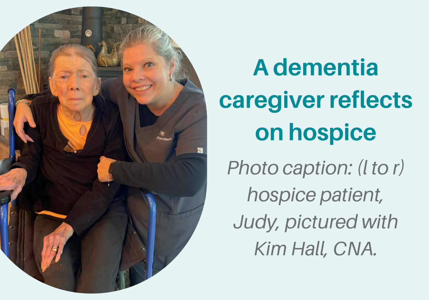 Photo of a hospice aide with her arm around a patient in a wheelchair, words are displayed to the right of the photo, “There’s only the present”: A dementia caregiver reflects on hospice. Photo caption: (l to r) HopeHealth hospice patient, Judy, pictured with HopeHealth hospice aide Kim Hall, CNA.